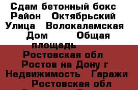 Сдам бетонный бокс › Район ­ Октябрьский › Улица ­ Волокаламская › Дом ­ 12 › Общая площадь ­ 58 - Ростовская обл., Ростов-на-Дону г. Недвижимость » Гаражи   . Ростовская обл.,Ростов-на-Дону г.